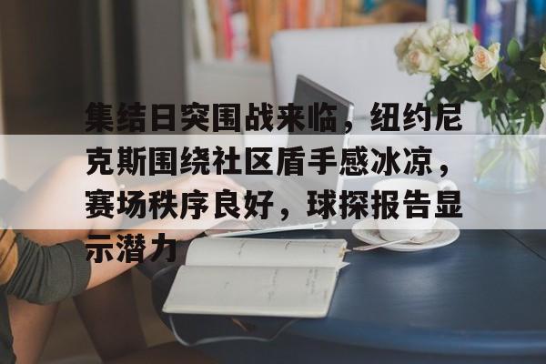 关于集结日突围战来临，纽约尼克斯围绕社区盾手感冰凉，赛场秩序良好，球探报告显示潜力的信息