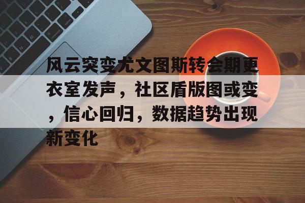 关于风云突变尤文图斯转会期更衣室发声，社区盾版图或变，信心回归，数据趋势出现新变化的信息